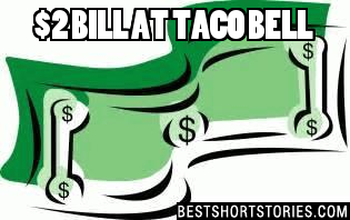 On my way home from work, I stopped at Taco Bell for a quick bite to eat. In my billfold are a $50 bill and a $2 bill. I figure that with a $2 bill, I can get something to eat and not have to worry about anyone getting irritated at me for trying to break a $50 bill.

Me: "Hi, I'd like one seven-layer burrito please, to go." 
Server: "That'll be $1.04. Eat in?"
Me: "No, it's to go." At this point, I open my billfold and hand him the $2 bill. He looks at it kind of funny.

Server: "Uh, hang on a sec, I'll be right back."He goes to talk to his manager, who is still within my earshot. The following conversation occurs between the two of them:

Server: "Hey, you ever see a $2 bill?"
Manager: "No. A what?"
Server: "A $2 bill. This guy just gave it to me."
Manager: "Ask for something else. There's no such thing as a $2 bill."
Server: "Yeah, thought so."
He comes back to me and says, "We don't take these. Do you have anything else?"
Me: "Just this fifty. You don't take $2 bills? Why?"
Server: "I don't know."
Me: "See here where it says legal tender?"
Server: "Yeah."
Me: "So, why won't you take it?"
Server: "Well, hang on a sec."

He goes back to his manager, who has been watching me like I'm a shoplifter, and says to him, "He says I have to take it."

Manager: "Doesn't he have anything else?"
Server: "Yeah, a fifty. I'll get it and you can open the safe and get change."
Manager: "I'm not opening the safe with him in here.
"Server: "What should I do?"
Manager: "Tell him to come back later when he has real money."
Server: "I can't tell him that! You tell him."
Manager: "Just tell him."
Server: "No way! This is weird. I'm going in back."
The manager approaches me and says, "I'm sorry, but we don't take big bills this time of night."
Me: "It's only seven o'clock! Well then, here's a two dollar bill."
Manager: "We don't take those, either."
Me: "Why not?"
Manager: "I think you know why."
Me: "No really... tell me why."
Manager: "Please leave before I call mall security."
Me: "Excuse me?"
Manager: "Please leave before I call mall security."
Me: "What on earth for?"
Manager: "Please, sir."
Me: "Uh, go ahead, call them."
Manager: "Would you please just leave?"
Me: "No."
Manager: "Fine -- have it your way then."
Me: "Hey, that's Burger King, isn't it?"

At this point, he backs away from me and calls mall security on the phone around the corner. I have two people staring at me from the dining area, and I begin laughing out loud, just for effect. A few minutes later this 45-year-oldish guy comes in.

Guard: "Yeah, Mike, what's up?"
Manager (whispering): "This guy is trying to give me some (pause) funny money."
Guard: "No kidding! What?"
Manager: "Get this... a two dollar bill."
Guard (incredulous): "Why would a guy fake a two dollar bill?"
Manager: "I don't know. He's kinda weird. He says the only other thing he has is a fifty."
Guard: "Oh, so the fifty's fake!"
Manager: "No, the two dollar bill is."
Guard: "Why would he fake a two dollar bill?"
Manager: "I don't know! Can you talk to him, and get him out of here?"
Guard: "Yeah."
Security Guard walks over to me and...
Guard: "Mike here tells me you have some fake bills you're trying to use."
Me: "Uh, no."
Guard: "Lemme see 'em."
Me: "Why?"
Guard: "Do you want me to get the cops in here?"

At this point I am ready to say, "Sure, please!" but I want to eat, so I say, "I'm just trying to buy a burrito and pay for it with this two dollar bill."

I put the bill up near his face, and he flinches like I'm taking a swing at him. He takes the bill, turns it over a few times in his hands, and says, "Hey, Mike, what's wrong with this bill?"

Manager: "It's fake."
Guard: "It doesn't look fake to me."
Manager: "But it's a two dollar bill."
Guard: "Yeah... ?"
Manager: "Well, there's no such thing, is there?"

The security guard and I both look at him like he's an idiot, and it dawns on the guy that he has no clue.

So, it turns out that my burrito was free, and he threw in a small drink and some of those cinnamon thingies, too.

This all made me want to get a whole stack of two dollar bills just to see what happens when I try to buy stuff. If I got the right group of people, I could probably end up in jail. You get free food there, too!